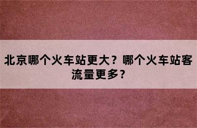 北京哪个火车站更大？哪个火车站客流量更多？