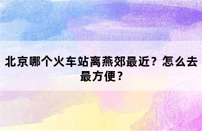 北京哪个火车站离燕郊最近？怎么去最方便？