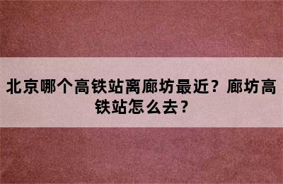 北京哪个高铁站离廊坊最近？廊坊高铁站怎么去？