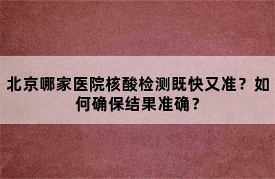 北京哪家医院核酸检测既快又准？如何确保结果准确？