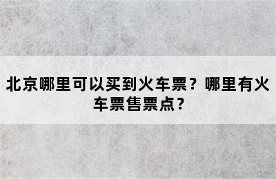北京哪里可以买到火车票？哪里有火车票售票点？