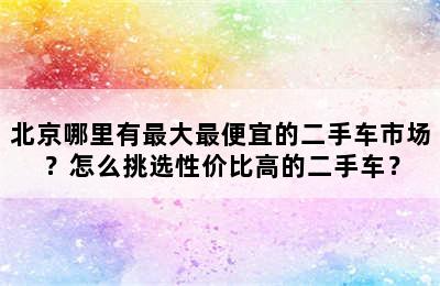 北京哪里有最大最便宜的二手车市场？怎么挑选性价比高的二手车？