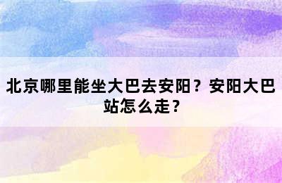 北京哪里能坐大巴去安阳？安阳大巴站怎么走？