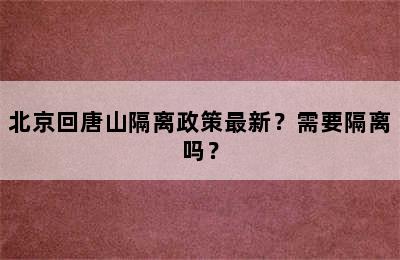 北京回唐山隔离政策最新？需要隔离吗？