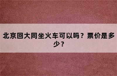 北京回大同坐火车可以吗？票价是多少？