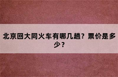 北京回大同火车有哪几趟？票价是多少？