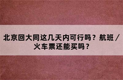 北京回大同这几天内可行吗？航班／火车票还能买吗？