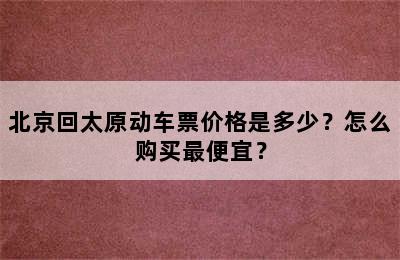 北京回太原动车票价格是多少？怎么购买最便宜？