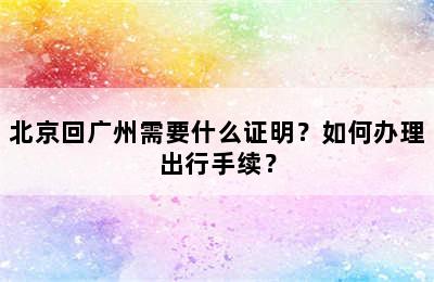 北京回广州需要什么证明？如何办理出行手续？
