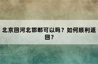 北京回河北邯郸可以吗？如何顺利返回？