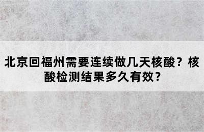 北京回福州需要连续做几天核酸？核酸检测结果多久有效？