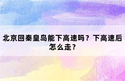 北京回秦皇岛能下高速吗？下高速后怎么走？