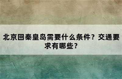 北京回秦皇岛需要什么条件？交通要求有哪些？