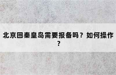 北京回秦皇岛需要报备吗？如何操作？