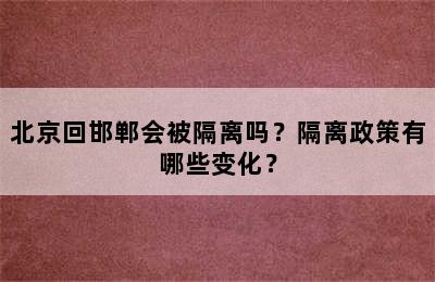 北京回邯郸会被隔离吗？隔离政策有哪些变化？