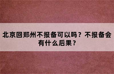 北京回郑州不报备可以吗？不报备会有什么后果？