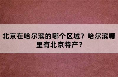 北京在哈尔滨的哪个区域？哈尔滨哪里有北京特产？