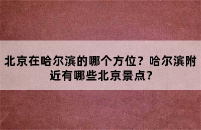 北京在哈尔滨的哪个方位？哈尔滨附近有哪些北京景点？