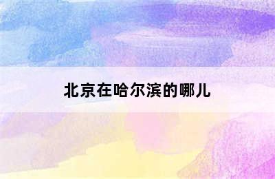 北京在哈尔滨的哪儿