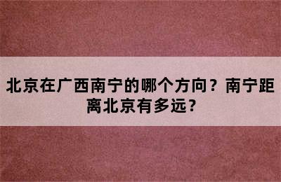 北京在广西南宁的哪个方向？南宁距离北京有多远？