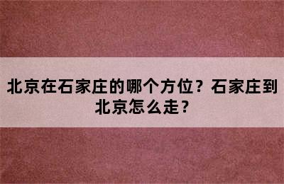 北京在石家庄的哪个方位？石家庄到北京怎么走？
