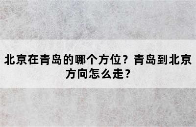 北京在青岛的哪个方位？青岛到北京方向怎么走？