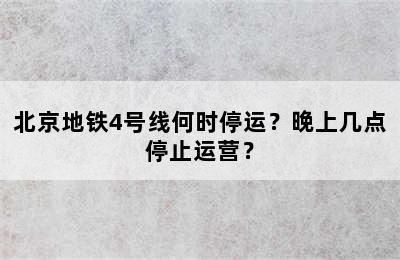 北京地铁4号线何时停运？晚上几点停止运营？