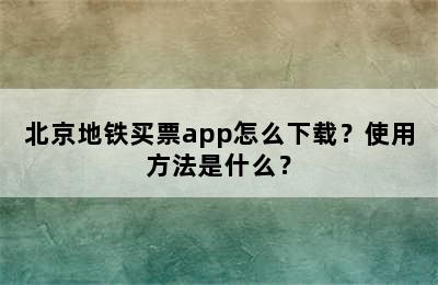 北京地铁买票app怎么下载？使用方法是什么？