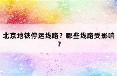 北京地铁停运线路？哪些线路受影响？