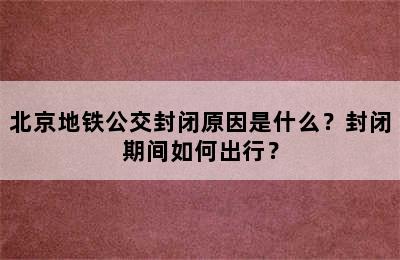 北京地铁公交封闭原因是什么？封闭期间如何出行？