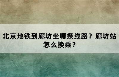 北京地铁到廊坊坐哪条线路？廊坊站怎么换乘？