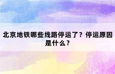 北京地铁哪些线路停运了？停运原因是什么？
