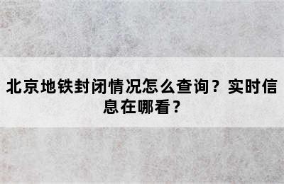 北京地铁封闭情况怎么查询？实时信息在哪看？