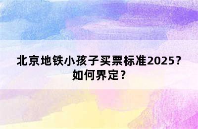 北京地铁小孩子买票标准2025？如何界定？