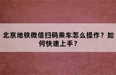 北京地铁微信扫码乘车怎么操作？如何快速上手？