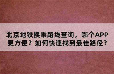 北京地铁换乘路线查询，哪个APP更方便？如何快速找到最佳路径？