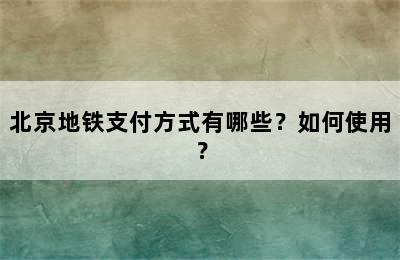北京地铁支付方式有哪些？如何使用？