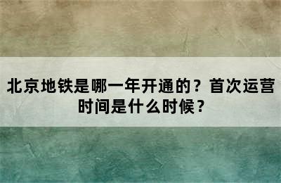 北京地铁是哪一年开通的？首次运营时间是什么时候？