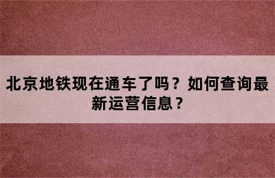 北京地铁现在通车了吗？如何查询最新运营信息？