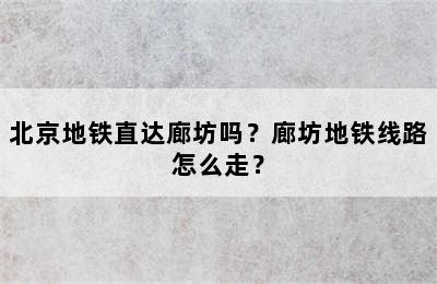 北京地铁直达廊坊吗？廊坊地铁线路怎么走？
