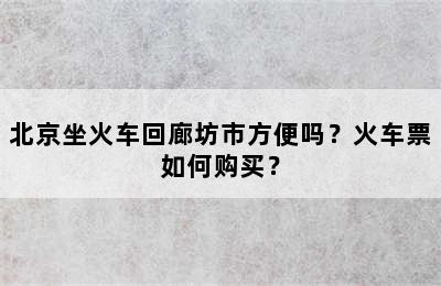 北京坐火车回廊坊市方便吗？火车票如何购买？
