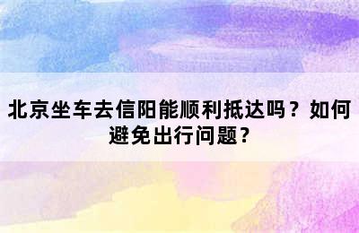 北京坐车去信阳能顺利抵达吗？如何避免出行问题？