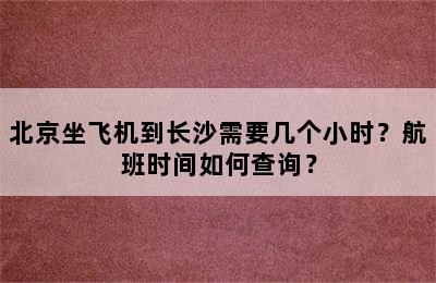 北京坐飞机到长沙需要几个小时？航班时间如何查询？