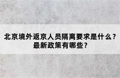 北京境外返京人员隔离要求是什么？最新政策有哪些？