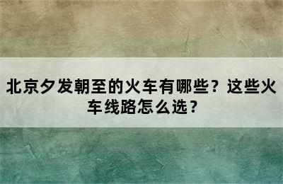 北京夕发朝至的火车有哪些？这些火车线路怎么选？