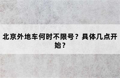 北京外地车何时不限号？具体几点开始？