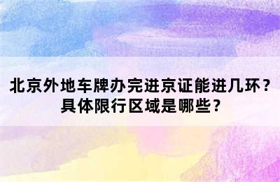 北京外地车牌办完进京证能进几环？具体限行区域是哪些？