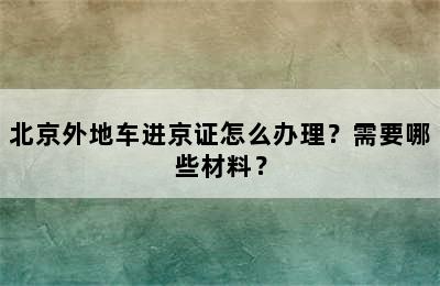 北京外地车进京证怎么办理？需要哪些材料？