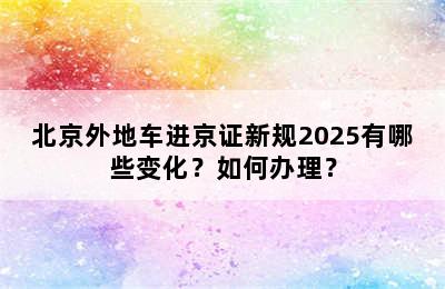 北京外地车进京证新规2025有哪些变化？如何办理？