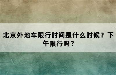 北京外地车限行时间是什么时候？下午限行吗？